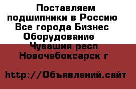 Поставляем подшипники в Россию - Все города Бизнес » Оборудование   . Чувашия респ.,Новочебоксарск г.